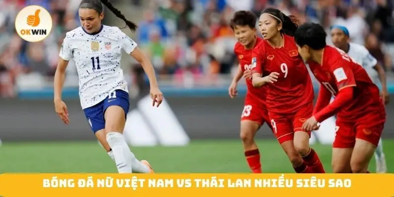 Bóng đá nữ Việt Nam vs Thái Lan nhiều siêu sao